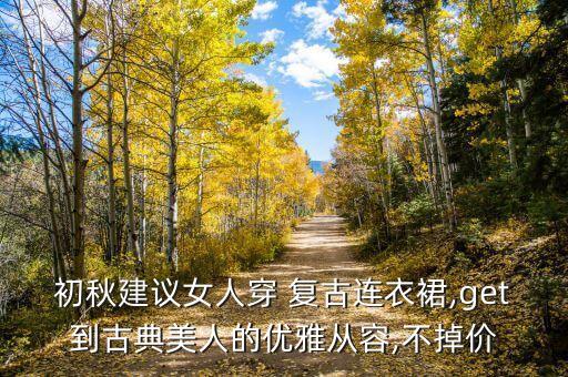 初秋建议女人穿 复古连衣裙,get到古典美人的优雅从容,不掉价