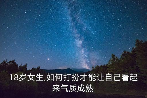 18岁女生,如何打扮才能让自己看起来气质成熟