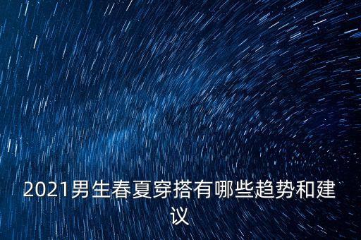 2021男生春夏穿搭有哪些趋势和建议