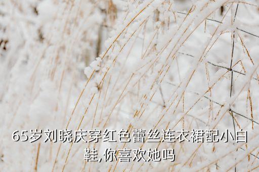 65岁刘晓庆穿红色蕾丝连衣裙配小白鞋,你喜欢她吗
