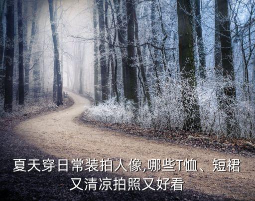夏天穿日常装拍人像,哪些T恤、短裙又清凉拍照又好看