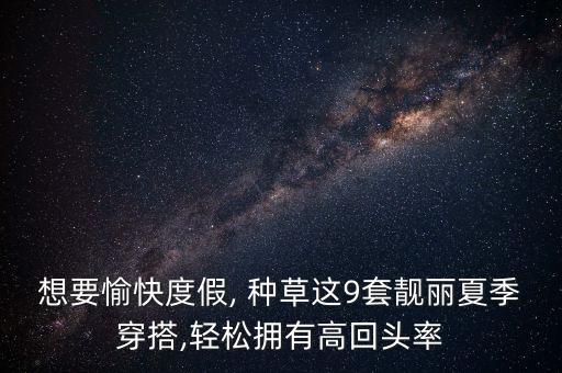 想要愉快度假, 种草这9套靓丽夏季穿搭,轻松拥有高回头率