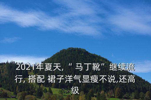 2021年夏天,“ 马丁靴”继续流行, 搭配 裙子洋气显瘦不说,还高级
