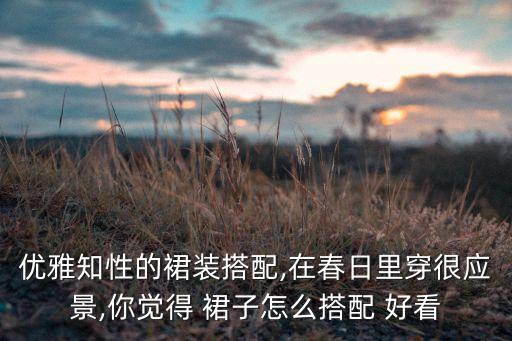 优雅知性的裙装搭配,在春日里穿很应景,你觉得 裙子怎么搭配 好看