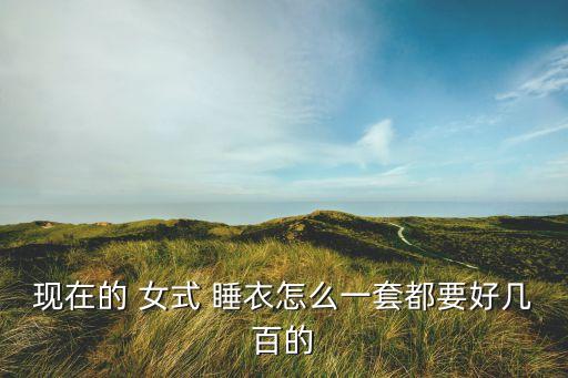 现在的 女式 睡衣怎么一套都要好几百的