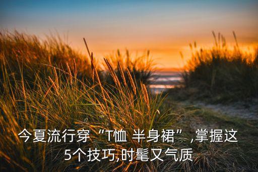今夏流行穿“T恤 半身裙”,掌握这5个技巧,时髦又气质