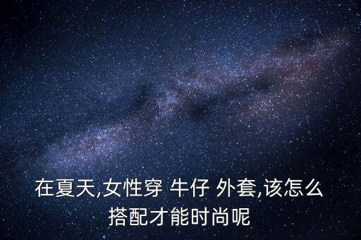 在夏天,女性穿 牛仔 外套,该怎么搭配才能时尚呢