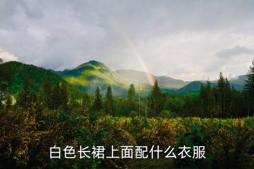 白色长裙上面配什么衣服