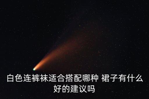 白色连裤袜适合搭配哪种 裙子有什么好的建议吗