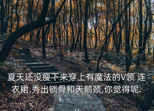 夏天还没瘦下来穿上有魔法的V领 连衣裙,秀出锁骨和天鹅颈,你觉得呢...