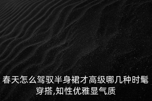 春天怎么驾驭半身裙才高级哪几种时髦穿搭,知性优雅显气质