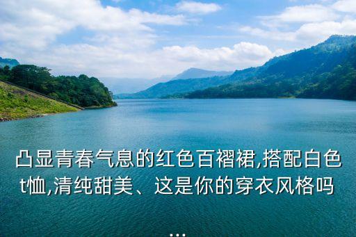 凸显青春气息的红色百褶裙,搭配白色t恤,清纯甜美、这是你的穿衣风格吗...