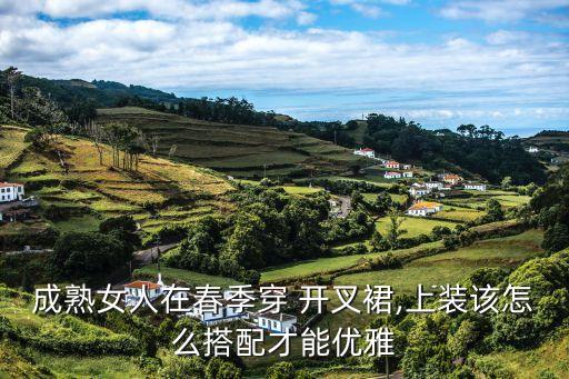 成熟女人在春季穿 开叉裙,上装该怎么搭配才能优雅