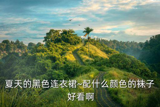 夏天的黑色连衣裙~配什么颜色的袜子 好看啊