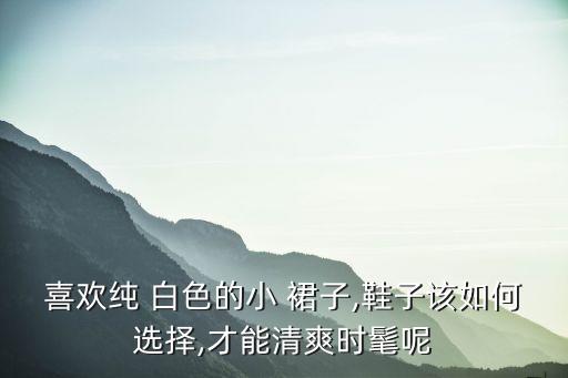 喜欢纯 白色的小 裙子,鞋子该如何选择,才能清爽时髦呢