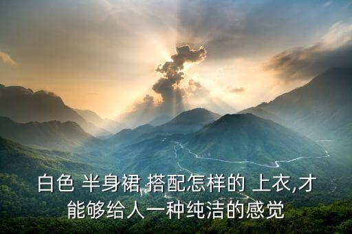 白色 半身裙 搭配怎样的 上衣,才能够给人一种纯洁的感觉
