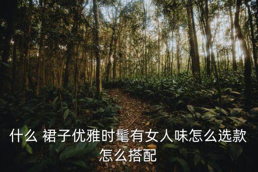 什么 裙子优雅时髦有女人味怎么选款怎么搭配