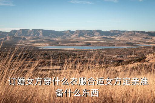  订婚女方穿什么衣服合适女方定亲准备什么东西