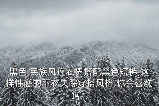 黑色 民族风连衣裙搭配黑色短裤,这样性感的下衣失踪穿搭风格,你会喜欢吗...