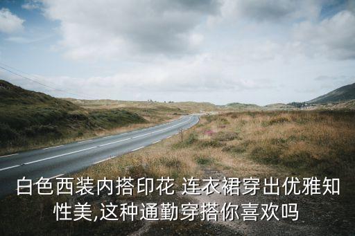 白色西装内搭印花 连衣裙穿出优雅知性美,这种通勤穿搭你喜欢吗