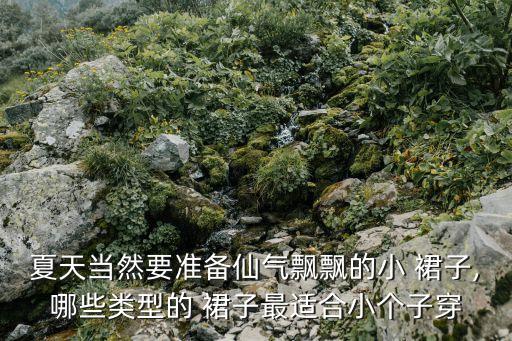 夏天当然要准备仙气飘飘的小 裙子,哪些类型的 裙子最适合小个子穿