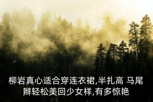 柳岩真心适合穿连衣裙,半扎高 马尾辫轻松美回少女样,有多惊艳