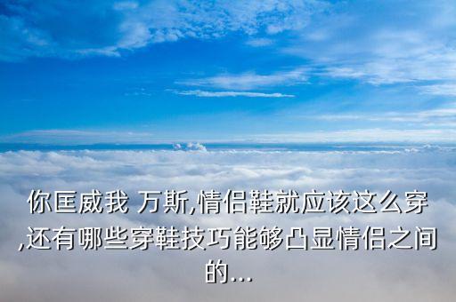 你匡威我 万斯,情侣鞋就应该这么穿,还有哪些穿鞋技巧能够凸显情侣之间的...