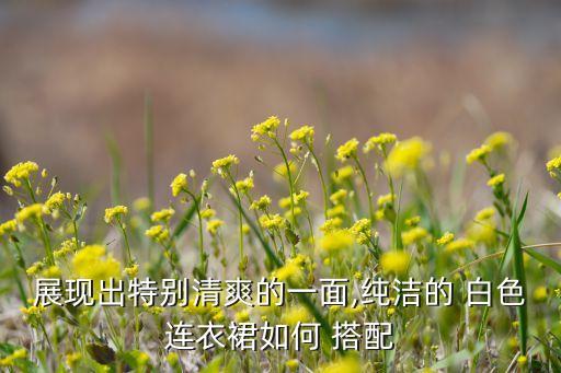 展现出特别清爽的一面,纯洁的 白色连衣裙如何 搭配