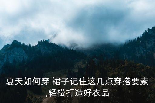 夏天如何穿 裙子记住这几点穿搭要素,轻松打造好衣品