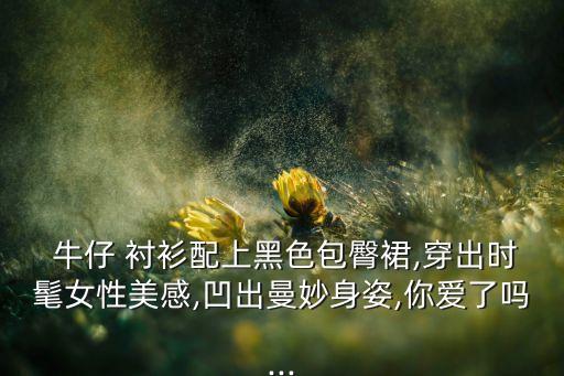  牛仔 衬衫配上黑色包臀裙,穿出时髦女性美感,凹出曼妙身姿,你爱了吗...