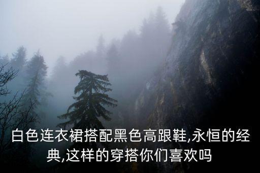 白色连衣裙搭配黑色高跟鞋,永恒的经典,这样的穿搭你们喜欢吗