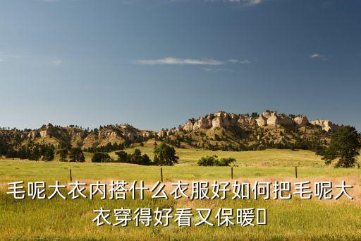 毛呢大衣内搭什么衣服好如何把毛呢大衣穿得好看又保暖​