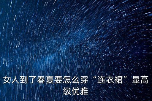 女人到了春夏要怎么穿“连衣裙”显高级优雅