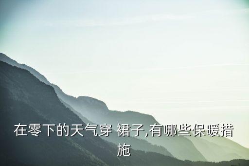 在零下的天气穿 裙子,有哪些保暖措施