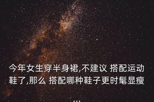 今年女生穿半身裙,不建议 搭配运动鞋了,那么 搭配哪种鞋子更时髦显瘦...