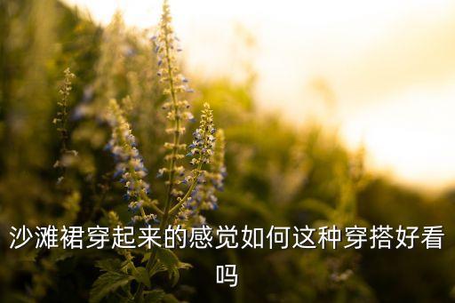 沙滩裙穿起来的感觉如何这种穿搭好看吗