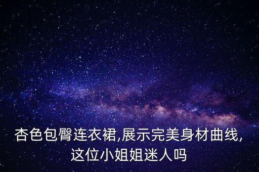 杏色包臀连衣裙,展示完美身材曲线,这位小姐姐迷人吗