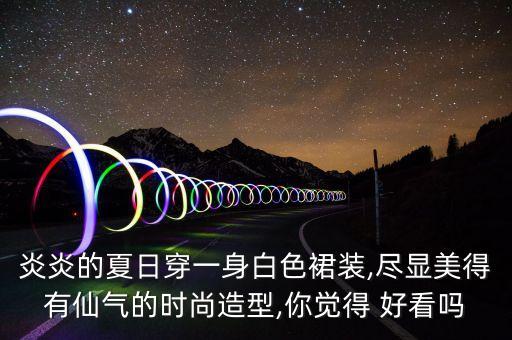 炎炎的夏日穿一身白色裙装,尽显美得有仙气的时尚造型,你觉得 好看吗