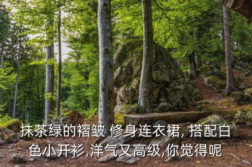 抹茶绿的褶皱 修身连衣裙, 搭配白色小开衫,洋气又高级,你觉得呢