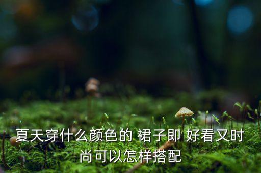 夏天穿什么颜色的 裙子即 好看又时尚可以怎样搭配