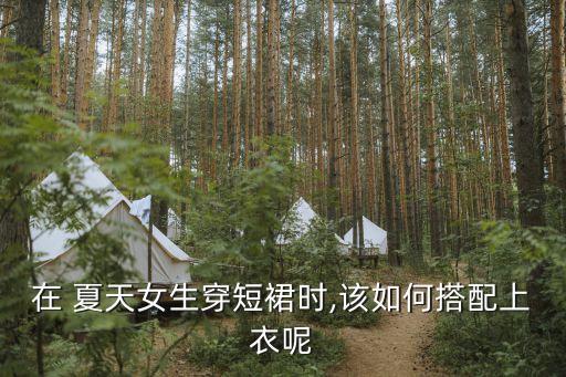 在 夏天女生穿短裙时,该如何搭配上衣呢