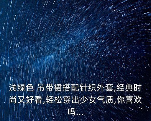 浅绿色 吊带裙搭配针织外套,经典时尚又好看,轻松穿出少女气质,你喜欢吗...