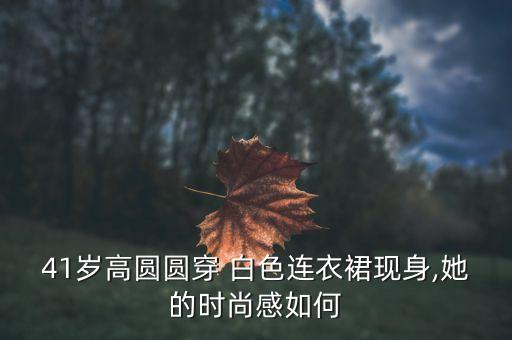 41岁高圆圆穿 白色连衣裙现身,她的时尚感如何