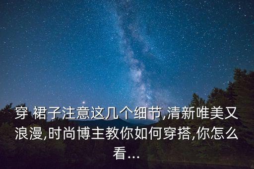 穿 裙子注意这几个细节,清新唯美又浪漫,时尚博主教你如何穿搭,你怎么看...