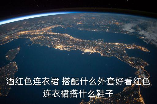 酒红色连衣裙 搭配什么外套好看红色连衣裙搭什么鞋子