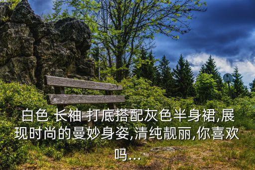 白色 长袖 打底搭配灰色半身裙,展现时尚的曼妙身姿,清纯靓丽,你喜欢吗...