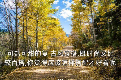 可盐可甜的复 古风穿搭,既时尚又比较百搭,你觉得应该怎样搭配才好看呢...