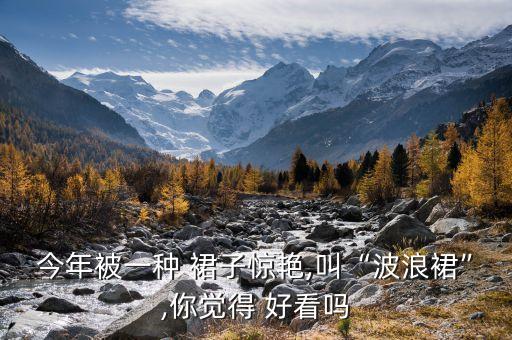 今年被一种 裙子惊艳,叫“波浪裙”,你觉得 好看吗