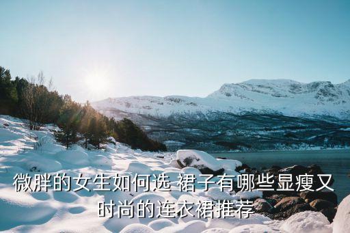 微胖的女生如何选 裙子有哪些显瘦又时尚的连衣裙推荐