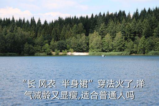 “长 风衣  半身裙”穿法火了,洋气减龄又显瘦,适合普通人吗